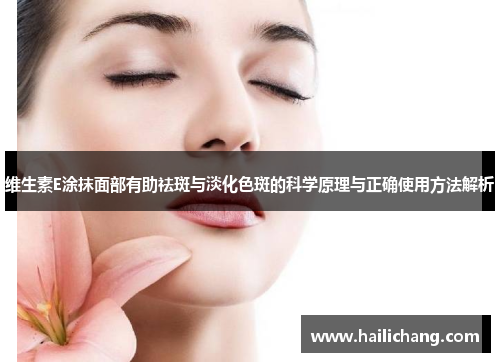 维生素E涂抹面部有助祛斑与淡化色斑的科学原理与正确使用方法解析 维生素E涂抹面部有助祛斑与淡化色斑的科学原理与正确使用方法解析