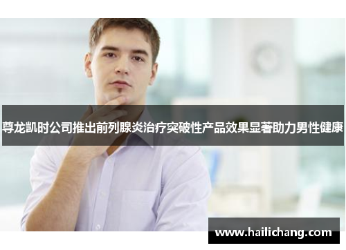 尊龙凯时公司推出前列腺炎治疗突破性产品效果显著助力男性健康