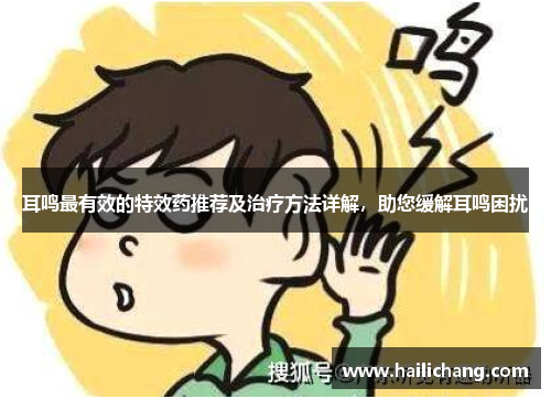 耳鸣最有效的特效药推荐及治疗方法详解，助您缓解耳鸣困扰