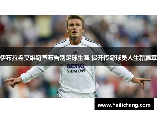 伊布拉希莫维奇宣布告别足球生涯 揭开传奇球员人生新篇章